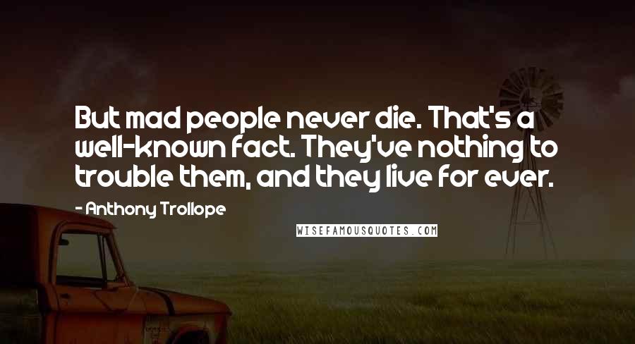 Anthony Trollope Quotes: But mad people never die. That's a well-known fact. They've nothing to trouble them, and they live for ever.