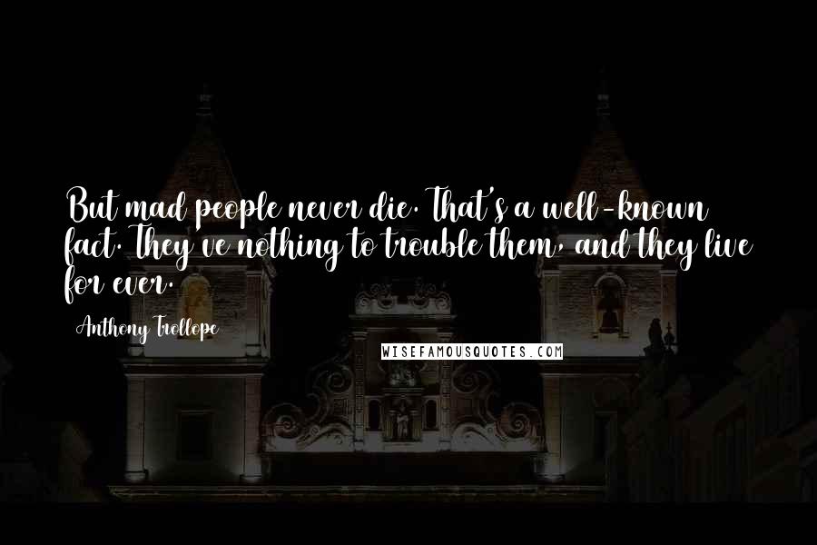 Anthony Trollope Quotes: But mad people never die. That's a well-known fact. They've nothing to trouble them, and they live for ever.