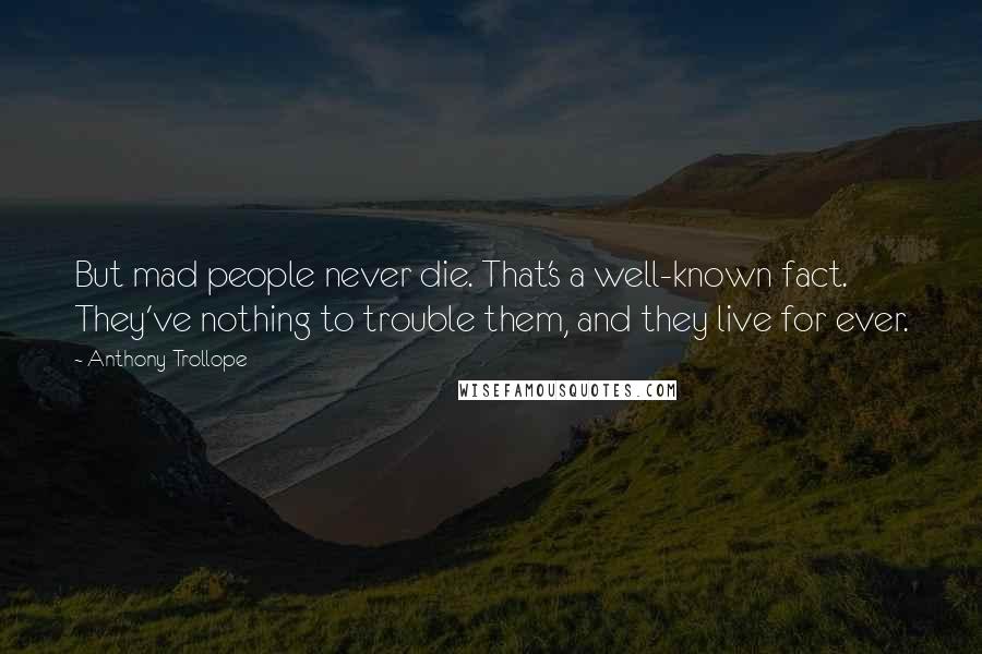 Anthony Trollope Quotes: But mad people never die. That's a well-known fact. They've nothing to trouble them, and they live for ever.