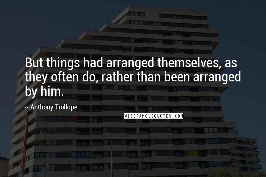 Anthony Trollope Quotes: But things had arranged themselves, as they often do, rather than been arranged by him.