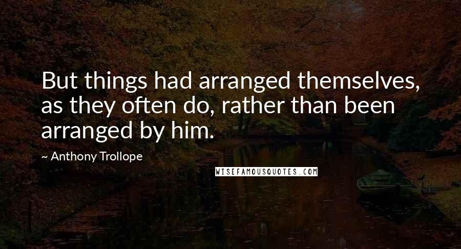 Anthony Trollope Quotes: But things had arranged themselves, as they often do, rather than been arranged by him.