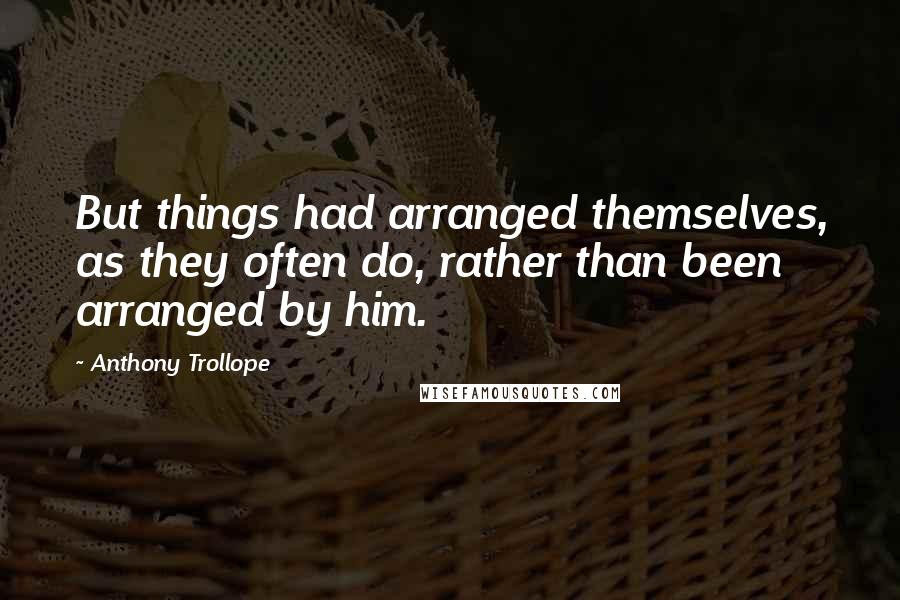 Anthony Trollope Quotes: But things had arranged themselves, as they often do, rather than been arranged by him.