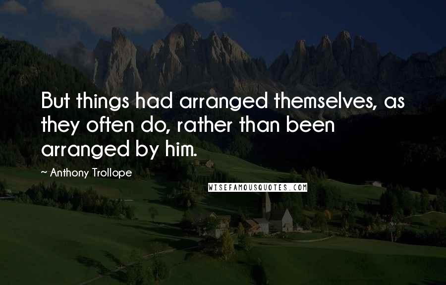 Anthony Trollope Quotes: But things had arranged themselves, as they often do, rather than been arranged by him.