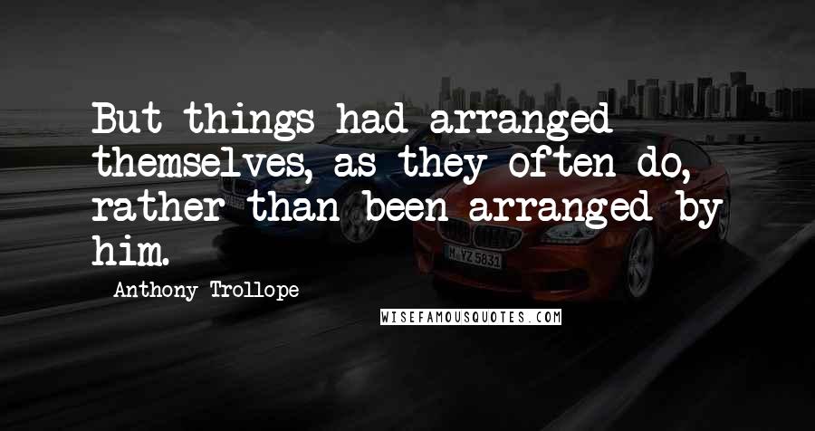 Anthony Trollope Quotes: But things had arranged themselves, as they often do, rather than been arranged by him.