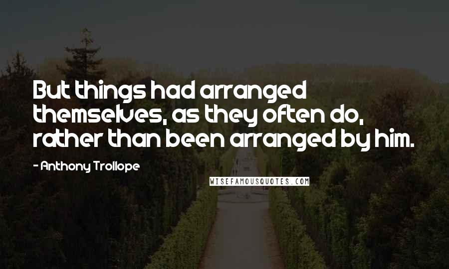 Anthony Trollope Quotes: But things had arranged themselves, as they often do, rather than been arranged by him.