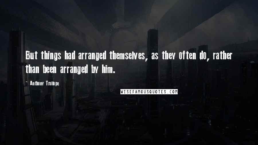 Anthony Trollope Quotes: But things had arranged themselves, as they often do, rather than been arranged by him.