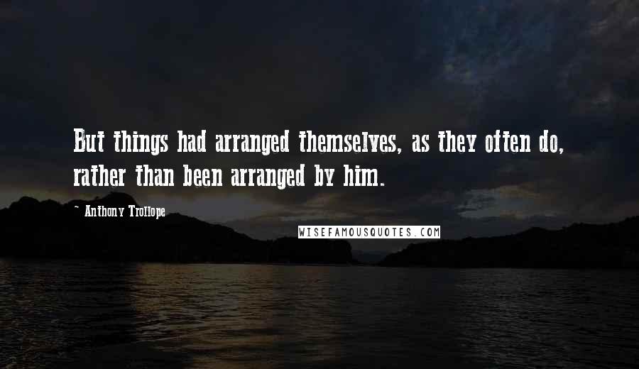 Anthony Trollope Quotes: But things had arranged themselves, as they often do, rather than been arranged by him.