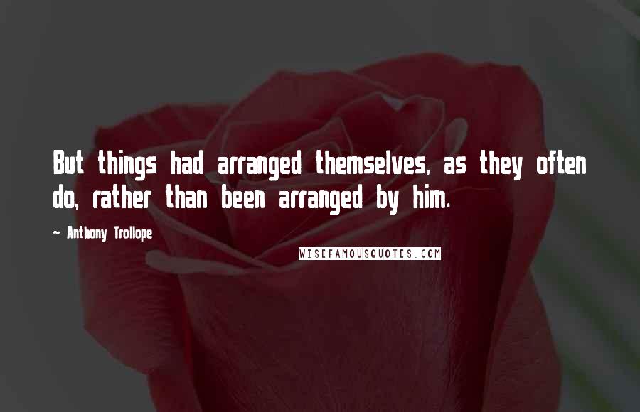 Anthony Trollope Quotes: But things had arranged themselves, as they often do, rather than been arranged by him.