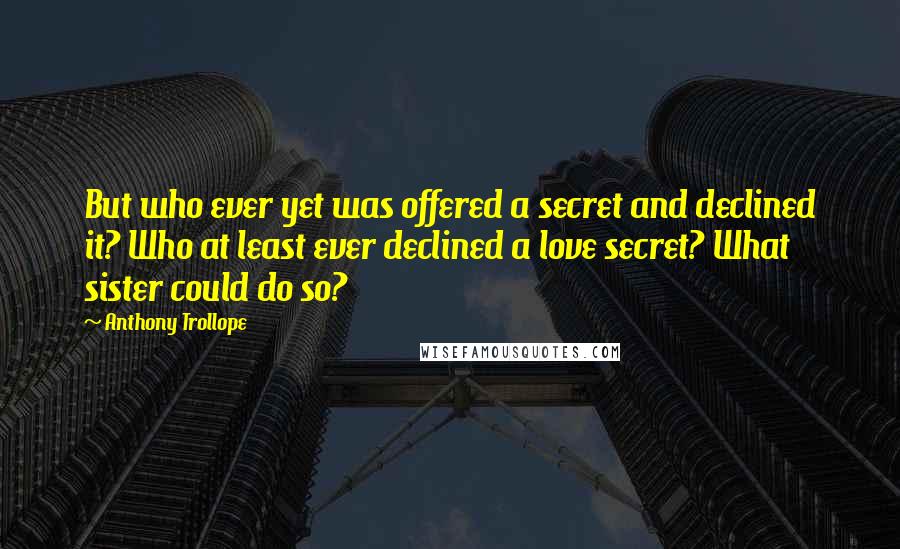 Anthony Trollope Quotes: But who ever yet was offered a secret and declined it? Who at least ever declined a love secret? What sister could do so?