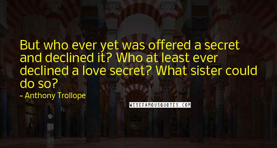 Anthony Trollope Quotes: But who ever yet was offered a secret and declined it? Who at least ever declined a love secret? What sister could do so?