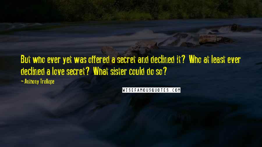 Anthony Trollope Quotes: But who ever yet was offered a secret and declined it? Who at least ever declined a love secret? What sister could do so?