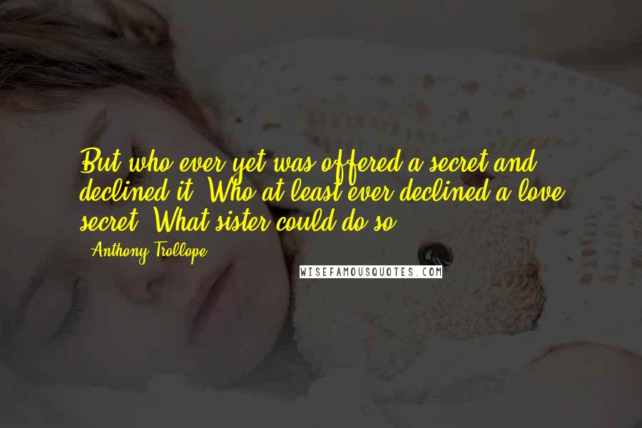 Anthony Trollope Quotes: But who ever yet was offered a secret and declined it? Who at least ever declined a love secret? What sister could do so?