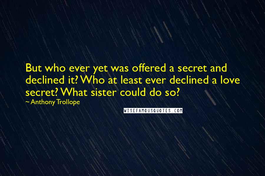 Anthony Trollope Quotes: But who ever yet was offered a secret and declined it? Who at least ever declined a love secret? What sister could do so?