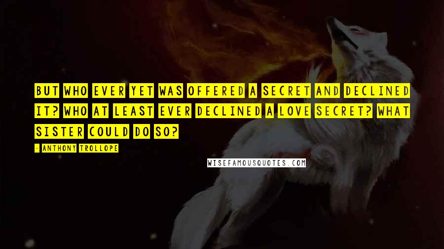 Anthony Trollope Quotes: But who ever yet was offered a secret and declined it? Who at least ever declined a love secret? What sister could do so?
