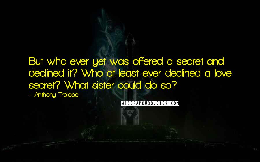 Anthony Trollope Quotes: But who ever yet was offered a secret and declined it? Who at least ever declined a love secret? What sister could do so?