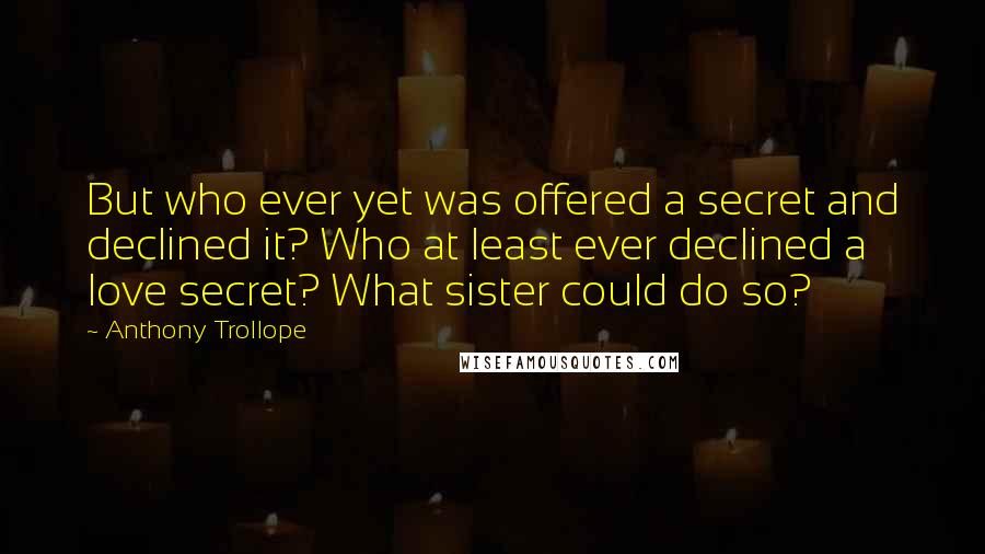 Anthony Trollope Quotes: But who ever yet was offered a secret and declined it? Who at least ever declined a love secret? What sister could do so?