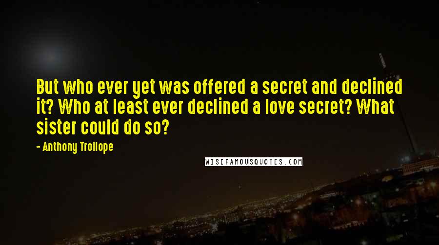 Anthony Trollope Quotes: But who ever yet was offered a secret and declined it? Who at least ever declined a love secret? What sister could do so?