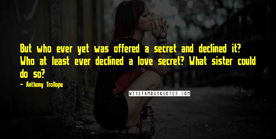 Anthony Trollope Quotes: But who ever yet was offered a secret and declined it? Who at least ever declined a love secret? What sister could do so?