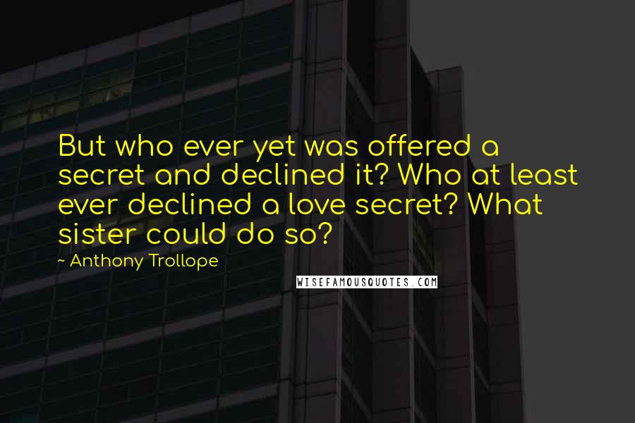 Anthony Trollope Quotes: But who ever yet was offered a secret and declined it? Who at least ever declined a love secret? What sister could do so?