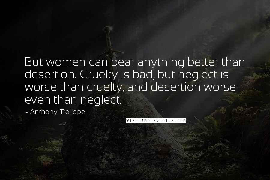 Anthony Trollope Quotes: But women can bear anything better than desertion. Cruelty is bad, but neglect is worse than cruelty, and desertion worse even than neglect.