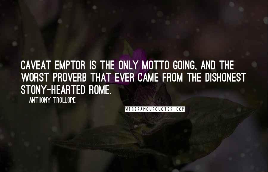 Anthony Trollope Quotes: Caveat emptor is the only motto going, and the worst proverb that ever came from the dishonest stony-hearted Rome.