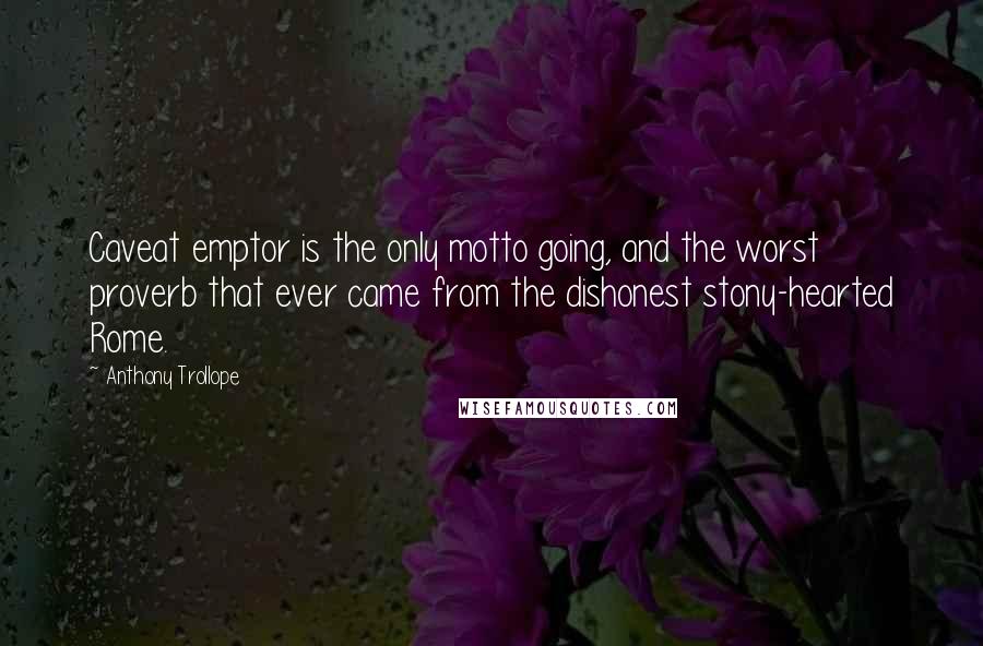 Anthony Trollope Quotes: Caveat emptor is the only motto going, and the worst proverb that ever came from the dishonest stony-hearted Rome.