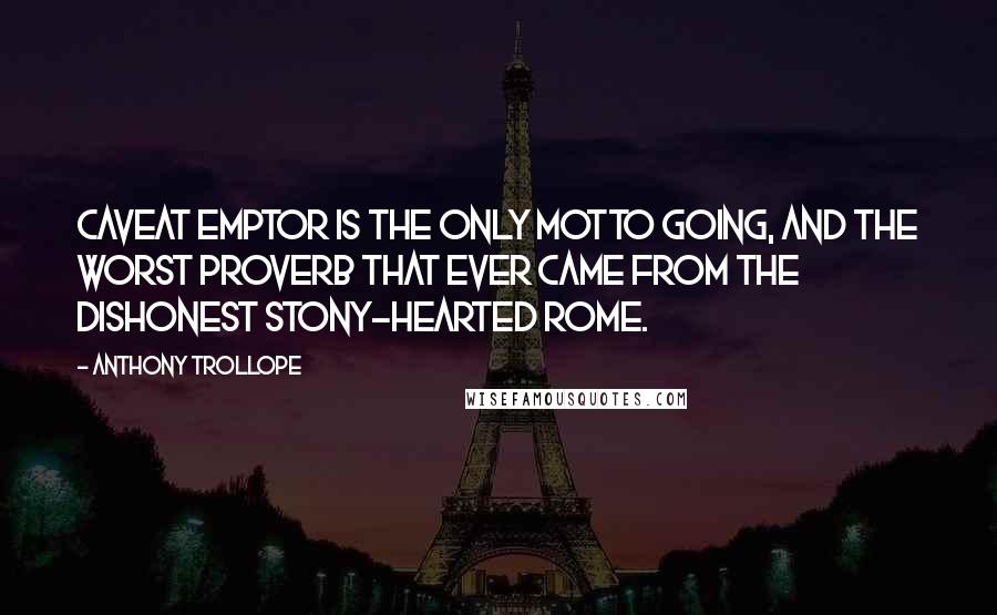 Anthony Trollope Quotes: Caveat emptor is the only motto going, and the worst proverb that ever came from the dishonest stony-hearted Rome.