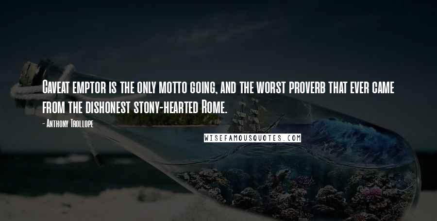 Anthony Trollope Quotes: Caveat emptor is the only motto going, and the worst proverb that ever came from the dishonest stony-hearted Rome.