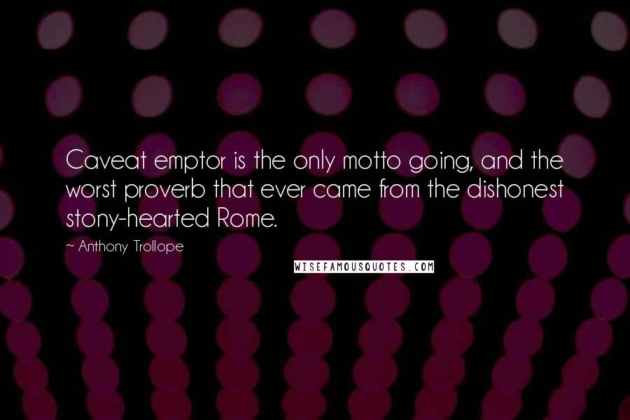 Anthony Trollope Quotes: Caveat emptor is the only motto going, and the worst proverb that ever came from the dishonest stony-hearted Rome.