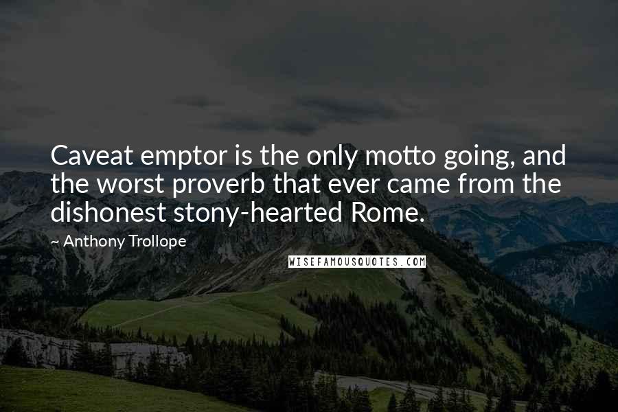 Anthony Trollope Quotes: Caveat emptor is the only motto going, and the worst proverb that ever came from the dishonest stony-hearted Rome.