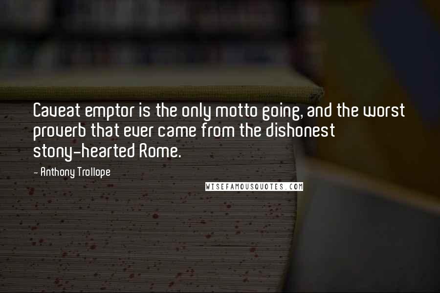 Anthony Trollope Quotes: Caveat emptor is the only motto going, and the worst proverb that ever came from the dishonest stony-hearted Rome.