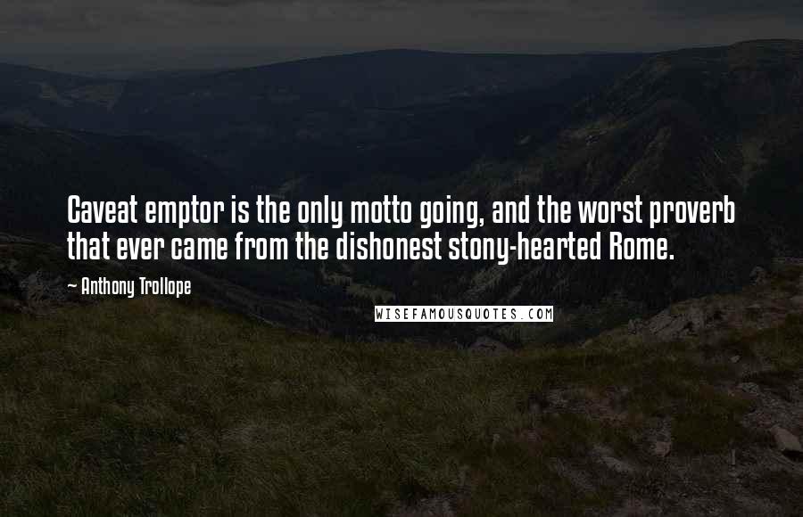 Anthony Trollope Quotes: Caveat emptor is the only motto going, and the worst proverb that ever came from the dishonest stony-hearted Rome.