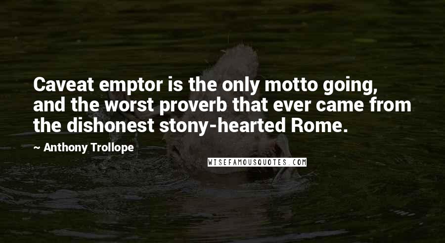 Anthony Trollope Quotes: Caveat emptor is the only motto going, and the worst proverb that ever came from the dishonest stony-hearted Rome.