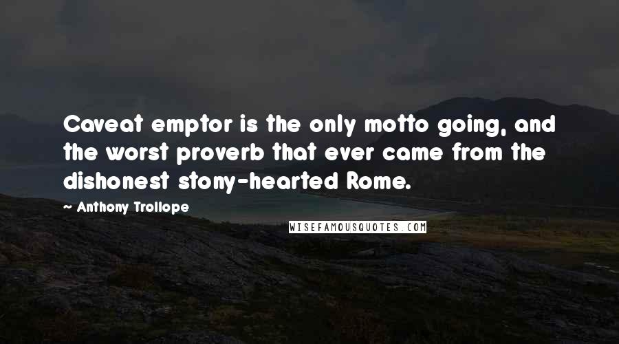 Anthony Trollope Quotes: Caveat emptor is the only motto going, and the worst proverb that ever came from the dishonest stony-hearted Rome.