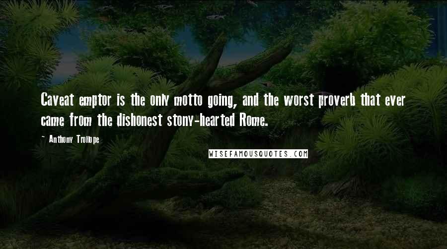 Anthony Trollope Quotes: Caveat emptor is the only motto going, and the worst proverb that ever came from the dishonest stony-hearted Rome.