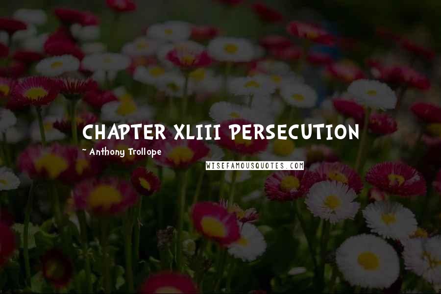 Anthony Trollope Quotes: CHAPTER XLIII PERSECUTION