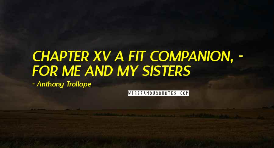 Anthony Trollope Quotes: CHAPTER XV A FIT COMPANION, - FOR ME AND MY SISTERS