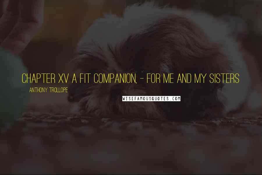 Anthony Trollope Quotes: CHAPTER XV A FIT COMPANION, - FOR ME AND MY SISTERS