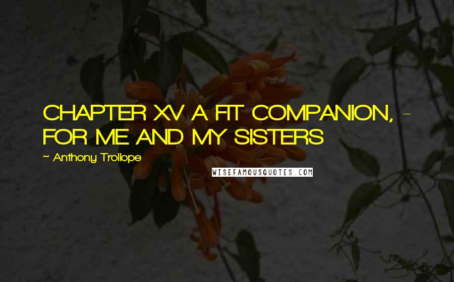 Anthony Trollope Quotes: CHAPTER XV A FIT COMPANION, - FOR ME AND MY SISTERS