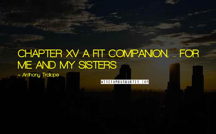 Anthony Trollope Quotes: CHAPTER XV A FIT COMPANION, - FOR ME AND MY SISTERS