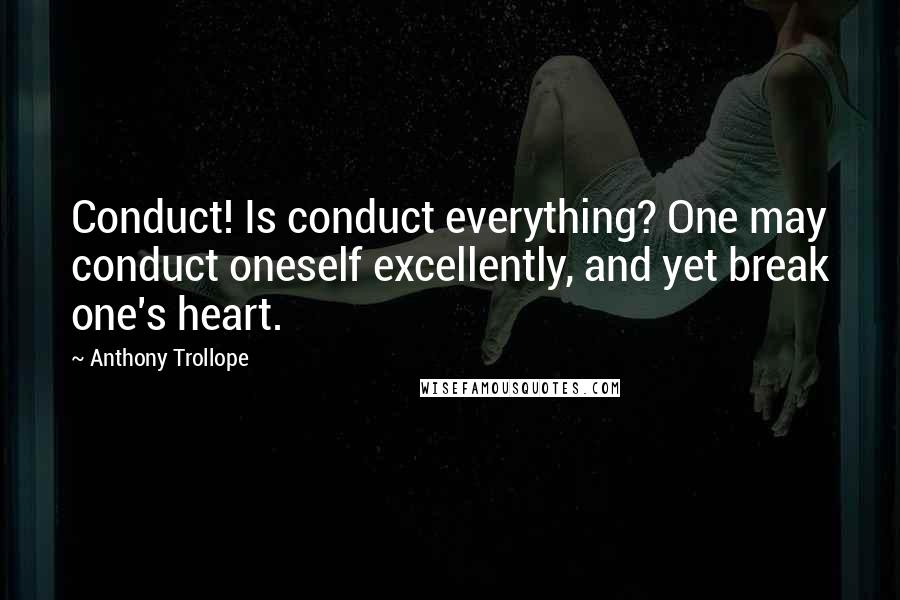 Anthony Trollope Quotes: Conduct! Is conduct everything? One may conduct oneself excellently, and yet break one's heart.