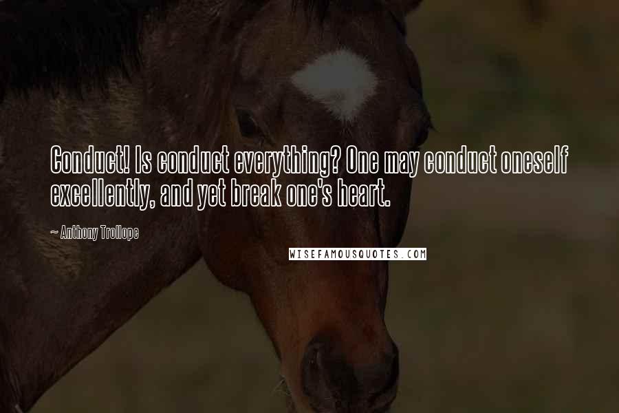Anthony Trollope Quotes: Conduct! Is conduct everything? One may conduct oneself excellently, and yet break one's heart.