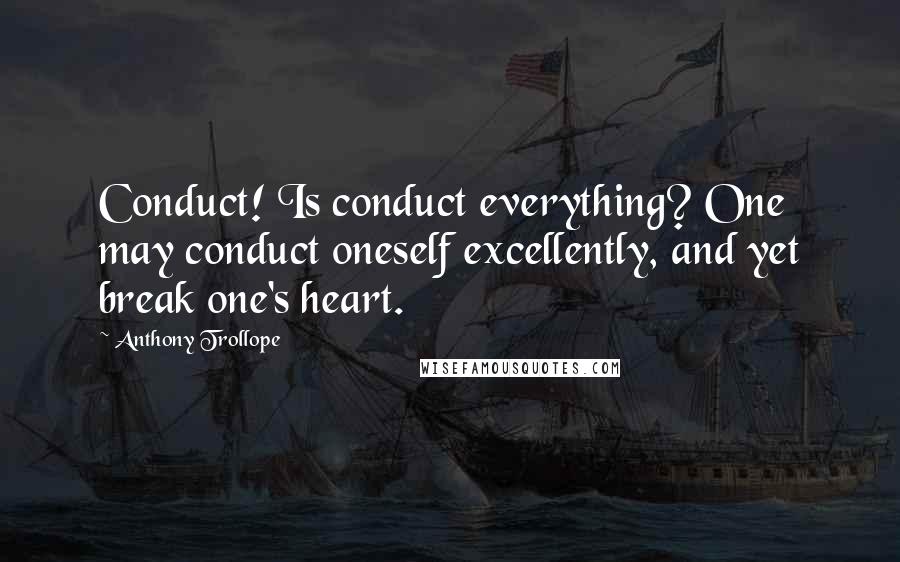 Anthony Trollope Quotes: Conduct! Is conduct everything? One may conduct oneself excellently, and yet break one's heart.