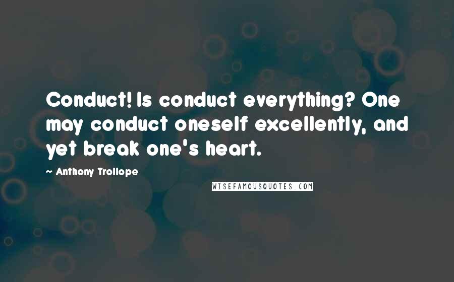 Anthony Trollope Quotes: Conduct! Is conduct everything? One may conduct oneself excellently, and yet break one's heart.