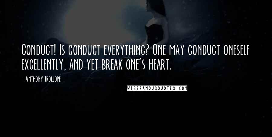 Anthony Trollope Quotes: Conduct! Is conduct everything? One may conduct oneself excellently, and yet break one's heart.
