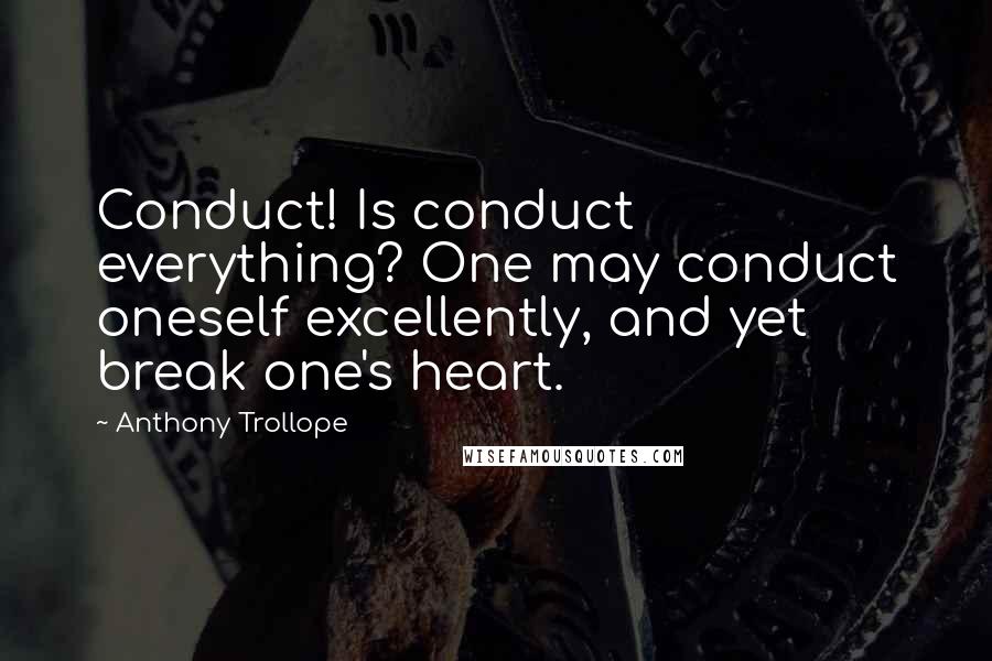 Anthony Trollope Quotes: Conduct! Is conduct everything? One may conduct oneself excellently, and yet break one's heart.
