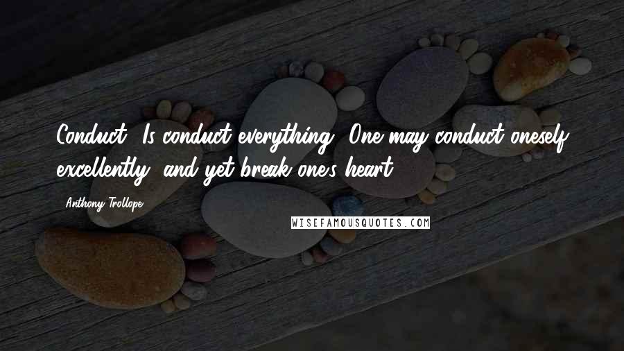 Anthony Trollope Quotes: Conduct! Is conduct everything? One may conduct oneself excellently, and yet break one's heart.