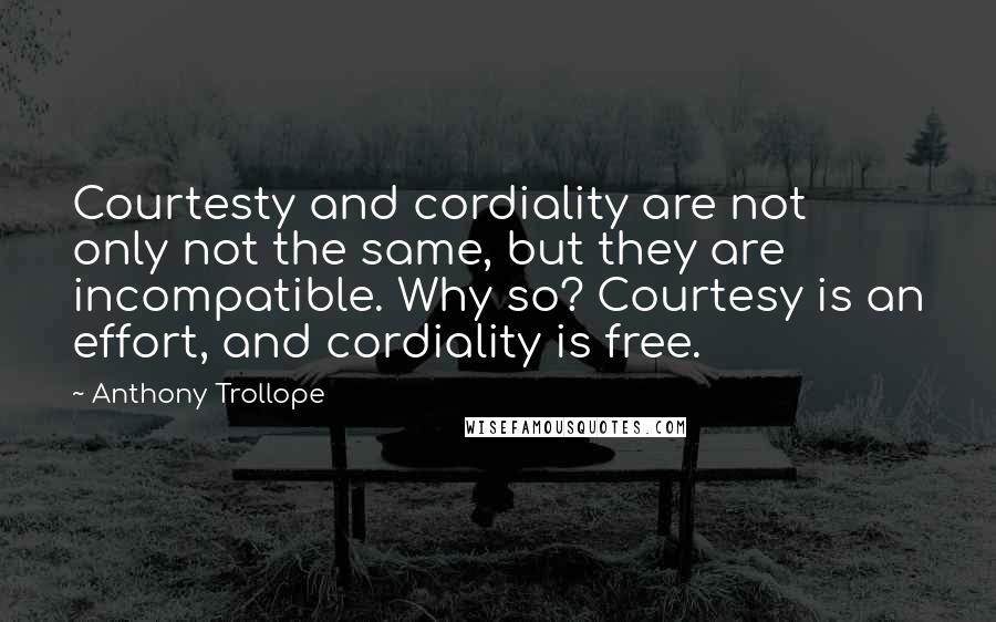 Anthony Trollope Quotes: Courtesty and cordiality are not only not the same, but they are incompatible. Why so? Courtesy is an effort, and cordiality is free.