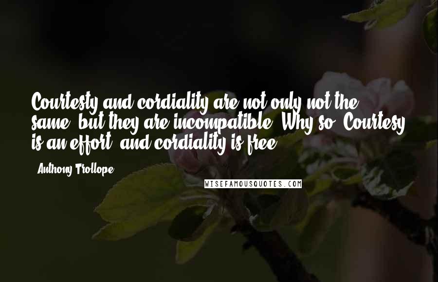 Anthony Trollope Quotes: Courtesty and cordiality are not only not the same, but they are incompatible. Why so? Courtesy is an effort, and cordiality is free.