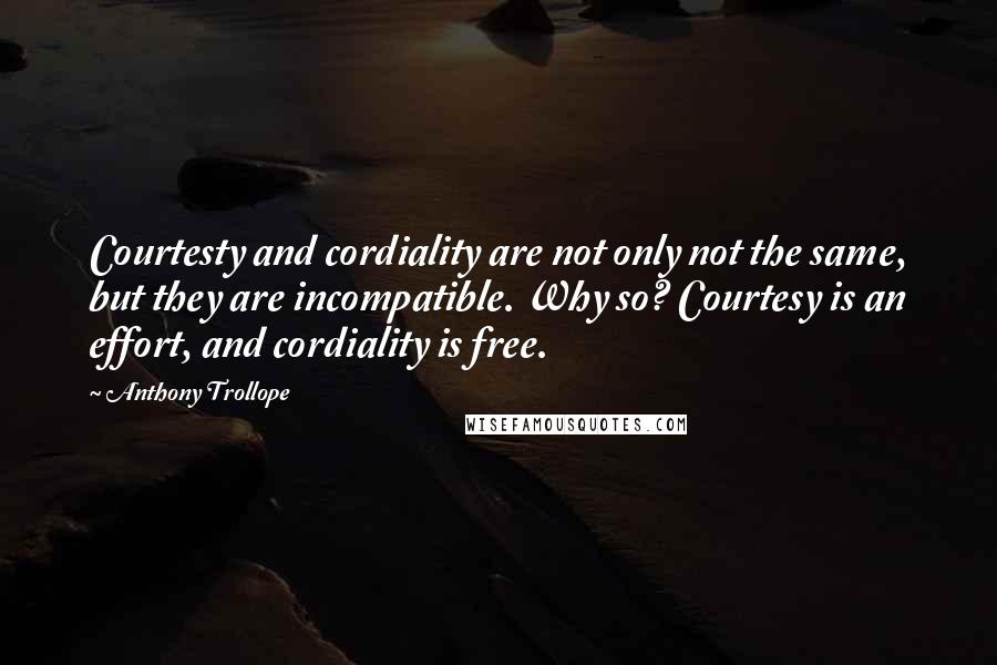 Anthony Trollope Quotes: Courtesty and cordiality are not only not the same, but they are incompatible. Why so? Courtesy is an effort, and cordiality is free.